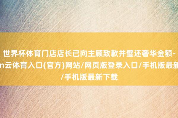 世界杯体育门店店长已向主顾致歉并璧还奢华金额-开yun云体育入口(官方)网站/网页版登录入口/手机版最新下载