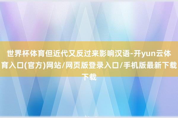 世界杯体育但近代又反过来影响汉语-开yun云体育入口(官方)网站/网页版登录入口/手机版最新下载