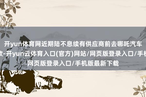 开yun体育网近期陆不息续有供应商前去哪吒汽车总部讨要欠款-开yun云体育入口(官方)网站/网页版登录入口/手机版最新下载