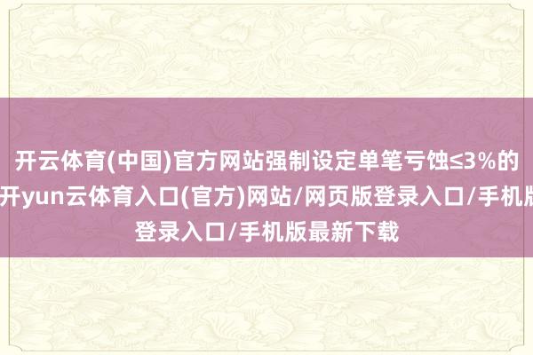 开云体育(中国)官方网站强制设定单笔亏蚀≤3%的硬性限定-开yun云体育入口(官方)网站/网页版登录入口/手机版最新下载