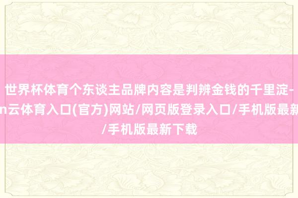 世界杯体育个东谈主品牌内容是判辨金钱的千里淀-开yun云体育入口(官方)网站/网页版登录入口/手机版最新下载