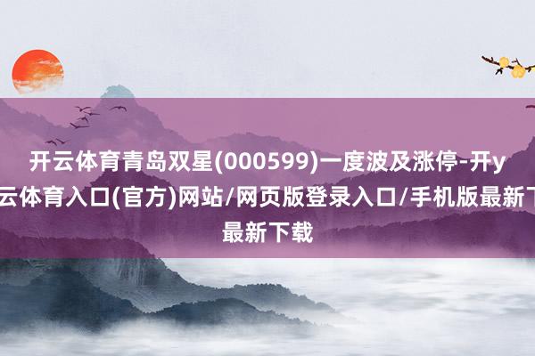 开云体育青岛双星(000599)一度波及涨停-开yun云体育入口(官方)网站/网页版登录入口/手机版最新下载