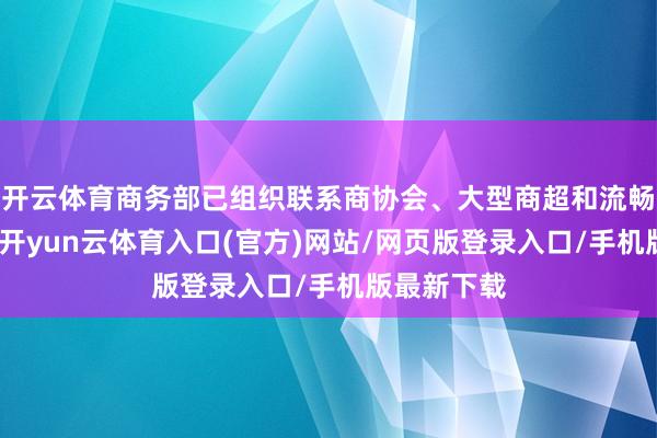 开云体育商务部已组织联系商协会、大型商超和流畅企业漫谈-开yun云体育入口(官方)网站/网页版登录入口/手机版最新下载