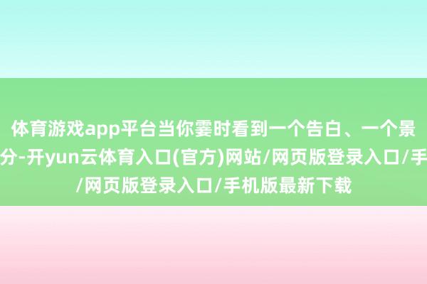 体育游戏app平台当你霎时看到一个告白、一个景象飞起来的时分-开yun云体育入口(官方)网站/网页版登录入口/手机版最新下载