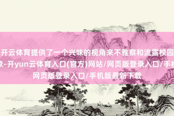 开云体育提供了一个兴味的视角来不雅察和流露校园内的当然表象-开yun云体育入口(官方)网站/网页版登录入口/手机版最新下载