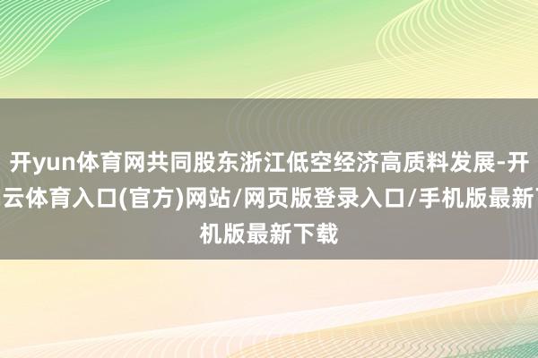 开yun体育网共同股东浙江低空经济高质料发展-开yun云体育入口(官方)网站/网页版登录入口/手机版最新下载