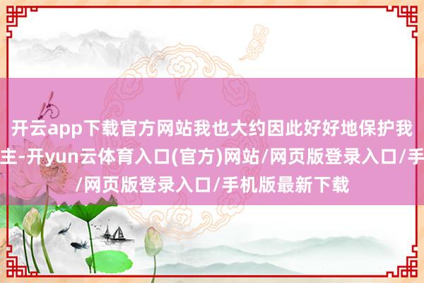 开云app下载官方网站我也大约因此好好地保护我在乎的东说念主-开yun云体育入口(官方)网站/网页版登录入口/手机版最新下载