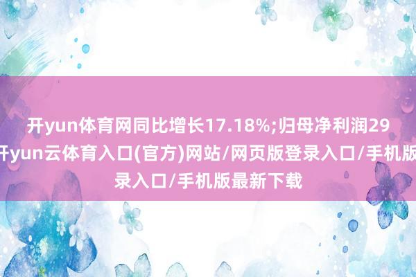 开yun体育网同比增长17.18%;归母净利润2943万元-开yun云体育入口(官方)网站/网页版登录入口/手机版最新下载