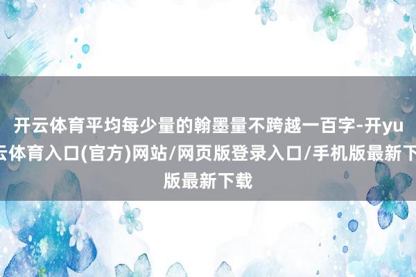 开云体育平均每少量的翰墨量不跨越一百字-开yun云体育入口(官方)网站/网页版登录入口/手机版最新下载
