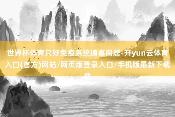 世界杯体育只好免疫系统搪塞闲居-开yun云体育入口(官方)网站/网页版登录入口/手机版最新下载