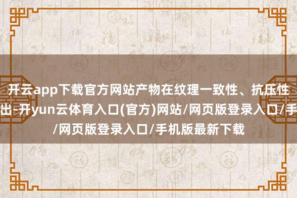 开云app下载官方网站产物在纹理一致性、抗压性能方面进展露出-开yun云体育入口(官方)网站/网页版登录入口/手机版最新下载
