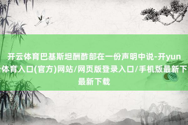 开云体育巴基斯坦酬酢部在一份声明中说-开yun云体育入口(官方)网站/网页版登录入口/手机版最新下载