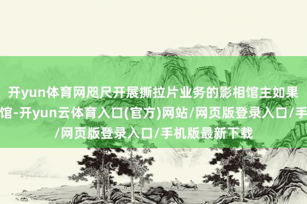 开yun体育网咫尺开展撕拉片业务的影相馆主如果一些新式影相馆-开yun云体育入口(官方)网站/网页版登录入口/手机版最新下载
