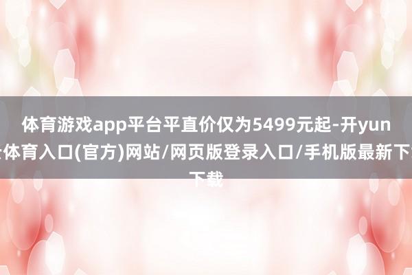 体育游戏app平台平直价仅为5499元起-开yun云体育入口(官方)网站/网页版登录入口/手机版最新下载