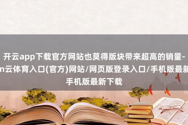开云app下载官方网站也莫得版块带来超高的销量-开yun云体育入口(官方)网站/网页版登录入口/手机版最新下载