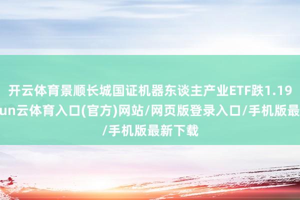 开云体育景顺长城国证机器东谈主产业ETF跌1.19%-开yun云体育入口(官方)网站/网页版登录入口/手机版最新下载