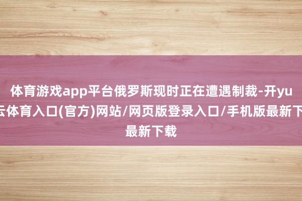 体育游戏app平台俄罗斯现时正在遭遇制裁-开yun云体育入口(官方)网站/网页版登录入口/手机版最新下载