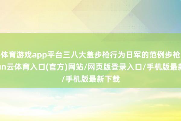 体育游戏app平台三八大盖步枪行为日军的范例步枪-开yun云体育入口(官方)网站/网页版登录入口/手机版最新下载