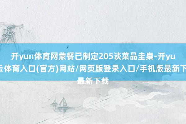 开yun体育网蒙餐已制定205谈菜品圭臬-开yun云体育入口(官方)网站/网页版登录入口/手机版最新下载