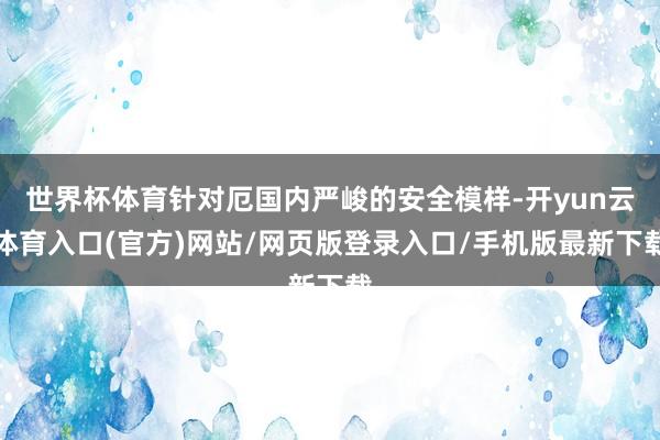 世界杯体育针对厄国内严峻的安全模样-开yun云体育入口(官方)网站/网页版登录入口/手机版最新下载