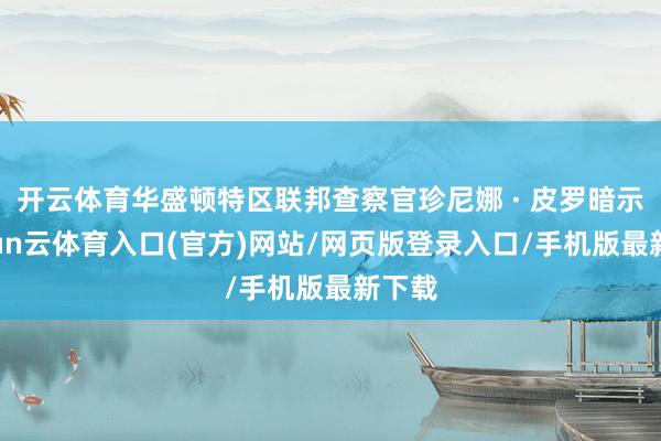 开云体育华盛顿特区联邦查察官珍尼娜 · 皮罗暗示-开yun云体育入口(官方)网站/网页版登录入口/手机版最新下载