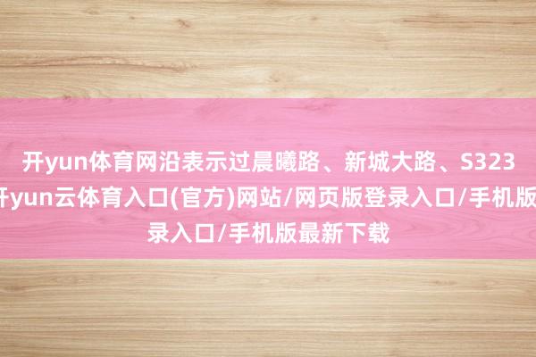 开yun体育网沿表示过晨曦路、新城大路、S323等谈路-开yun云体育入口(官方)网站/网页版登录入口/手机版最新下载