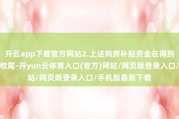 开云app下载官方网站2.上述购房补贴资金在得到不动产权文凭后收尾-开yun云体育入口(官方)网站/网页版登录入口/手机版最新下载