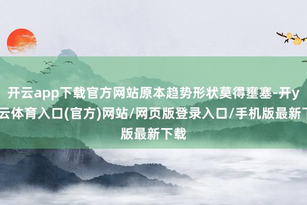 开云app下载官方网站原本趋势形状莫得壅塞-开yun云体育入口(官方)网站/网页版登录入口/手机版最新下载
