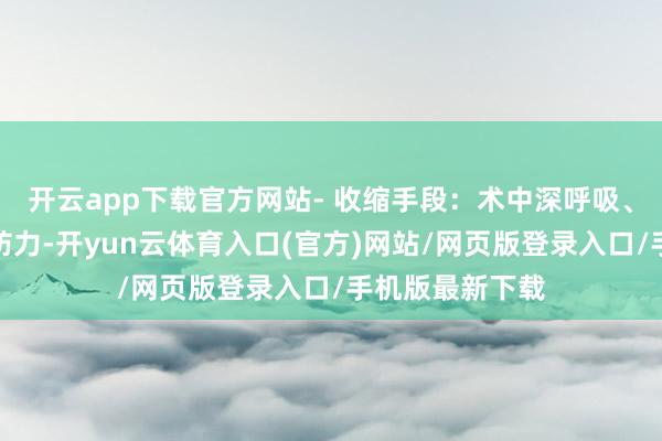 开云app下载官方网站- 收缩手段：术中深呼吸、听音乐漫衍谨防力-开yun云体育入口(官方)网站/网页版登录入口/手机版最新下载