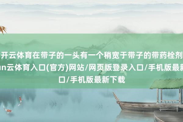 开云体育在带子的一头有一个稍宽于带子的带药栓剂-开yun云体育入口(官方)网站/网页版登录入口/手机版最新下载
