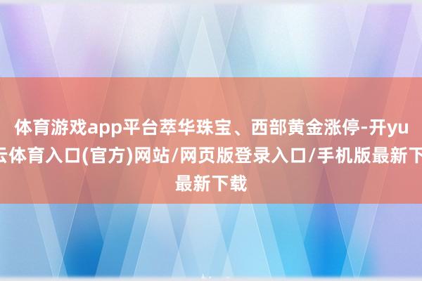 体育游戏app平台萃华珠宝、西部黄金涨停-开yun云体育入口(官方)网站/网页版登录入口/手机版最新下载