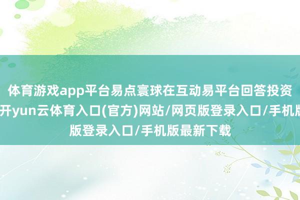 体育游戏app平台易点寰球在互动易平台回答投资者发问称-开yun云体育入口(官方)网站/网页版登录入口/手机版最新下载