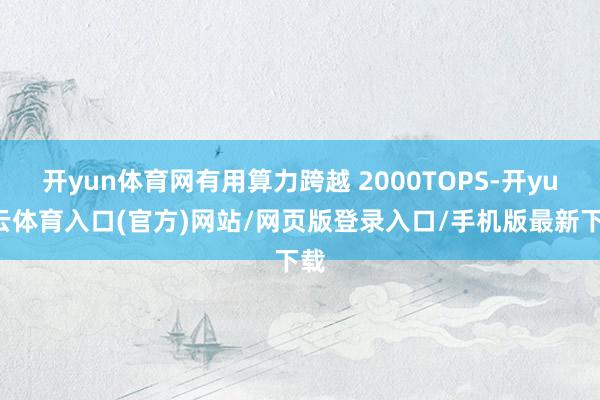 开yun体育网有用算力跨越 2000TOPS-开yun云体育入口(官方)网站/网页版登录入口/手机版最新下载