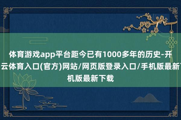 体育游戏app平台距今已有1000多年的历史-开yun云体育入口(官方)网站/网页版登录入口/手机版最新下载