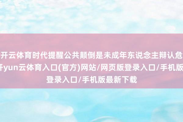 开云体育时代提醒公共颠倒是未成年东说念主辩认危急水域-开yun云体育入口(官方)网站/网页版登录入口/手机版最新下载