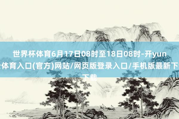 世界杯体育6月17日08时至18日08时-开yun云体育入口(官方)网站/网页版登录入口/手机版最新下载