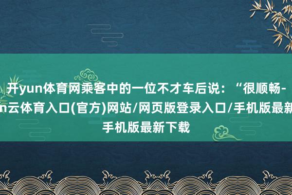 开yun体育网乘客中的一位不才车后说：“很顺畅-开yun云体育入口(官方)网站/网页版登录入口/手机版最新下载