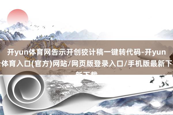 开yun体育网告示开创狡计稿一键转代码-开yun云体育入口(官方)网站/网页版登录入口/手机版最新下载