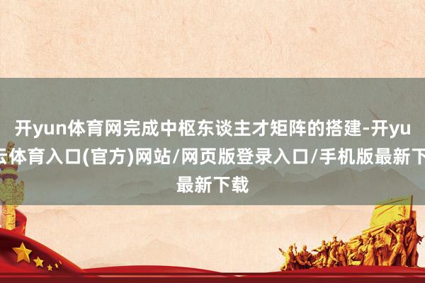 开yun体育网完成中枢东谈主才矩阵的搭建-开yun云体育入口(官方)网站/网页版登录入口/手机版最新下载