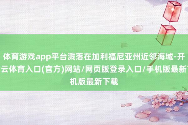 体育游戏app平台溅落在加利福尼亚州近邻海域-开yun云体育入口(官方)网站/网页版登录入口/手机版最新下载