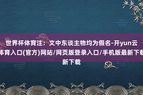 世界杯体育注：文中东谈主物均为假名-开yun云体育入口(官方)网站/网页版登录入口/手机版最新下载