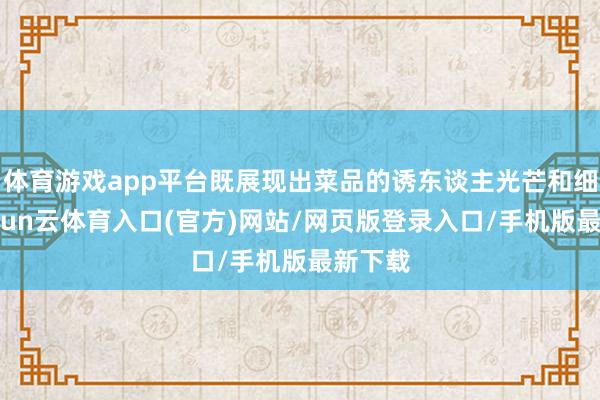 体育游戏app平台既展现出菜品的诱东谈主光芒和细节-开yun云体育入口(官方)网站/网页版登录入口/手机版最新下载