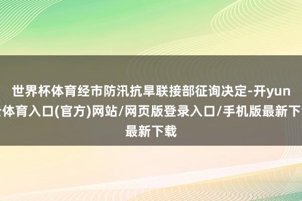世界杯体育经市防汛抗旱联接部征询决定-开yun云体育入口(官方)网站/网页版登录入口/手机版最新下载