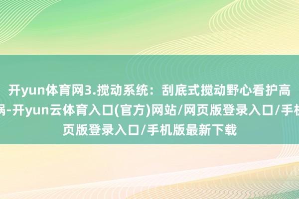 开yun体育网3.搅动系统：刮底式搅动野心看护高粘度物料粘锅-开yun云体育入口(官方)网站/网页版登录入口/手机版最新下载