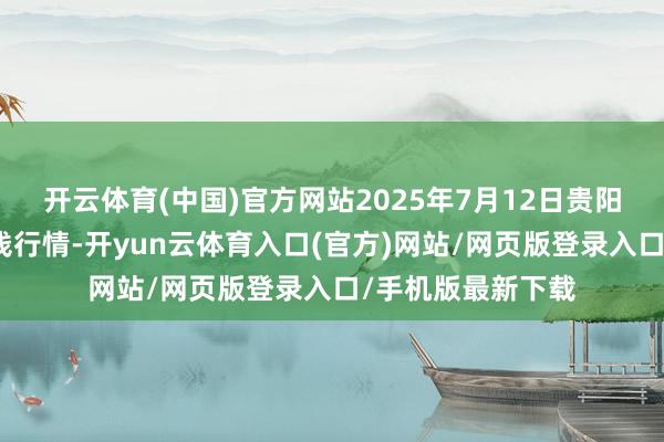 开云体育(中国)官方网站2025年7月12日贵阳农家具物流园价钱行情-开yun云体育入口(官方)网站/网页版登录入口/手机版最新下载