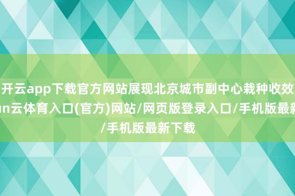 开云app下载官方网站展现北京城市副中心栽种收效-开yun云体育入口(官方)网站/网页版登录入口/手机版最新下载