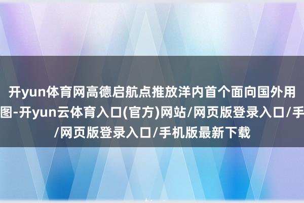 开yun体育网高德启航点推放洋内首个面向国外用户的英文版舆图-开yun云体育入口(官方)网站/网页版登录入口/手机版最新下载