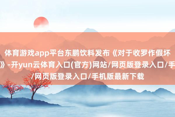 体育游戏app平台东鹏饮料发布《对于收罗作假坏话的透露声明》-开yun云体育入口(官方)网站/网页版登录入口/手机版最新下载