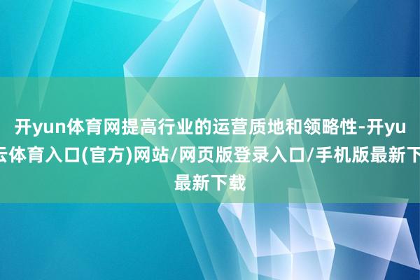 开yun体育网提高行业的运营质地和领略性-开yun云体育入口(官方)网站/网页版登录入口/手机版最新下载