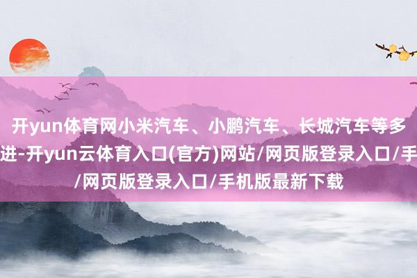 开yun体育网小米汽车、小鹏汽车、长城汽车等多家企业布告跟进-开yun云体育入口(官方)网站/网页版登录入口/手机版最新下载